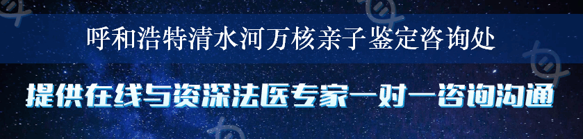 呼和浩特清水河万核亲子鉴定咨询处